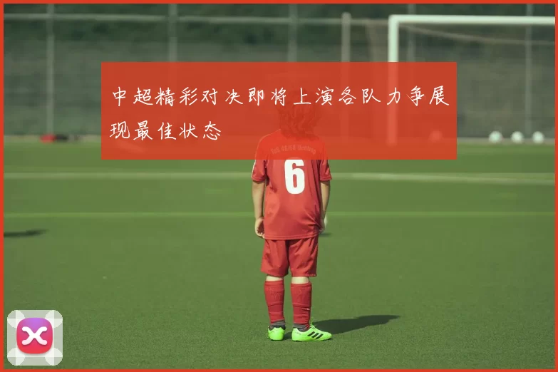 中超精彩对决即将上演各队力争展现最佳状态