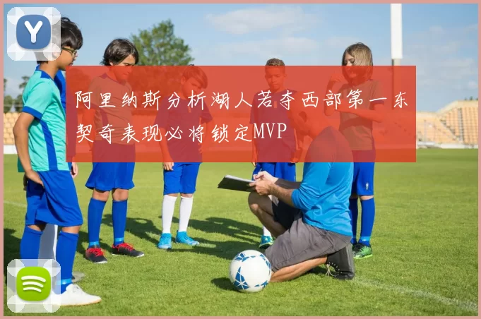 阿里纳斯分析湖人若夺西部第一东契奇表现必将锁定MVP