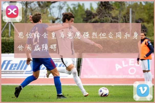 恩佐转会皇马意愿强烈但合同和身价或成障碍