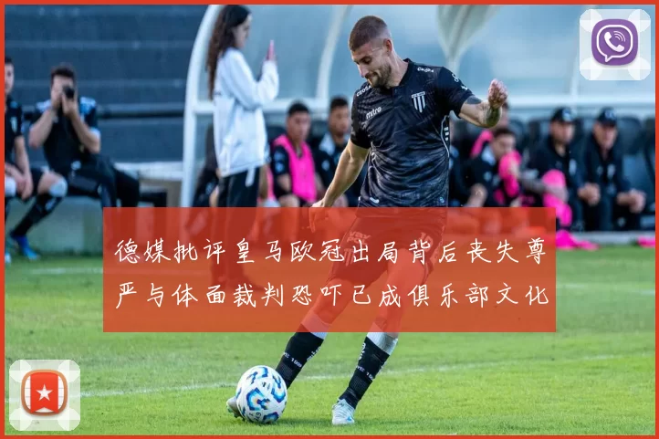 德媒批评皇马欧冠出局背后丧失尊严与体面裁判恐吓已成俱乐部文化
