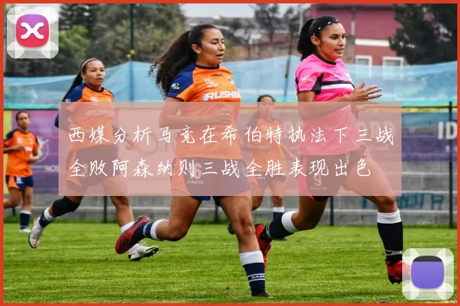 西媒分析马竞在希伯特执法下三战全败阿森纳则三战全胜表现出色