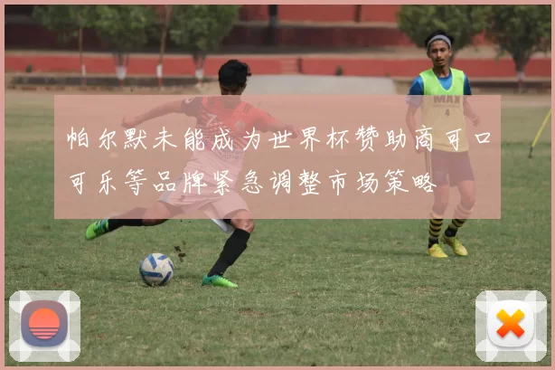 帕尔默未能成为世界杯赞助商可口可乐等品牌紧急调整市场策略