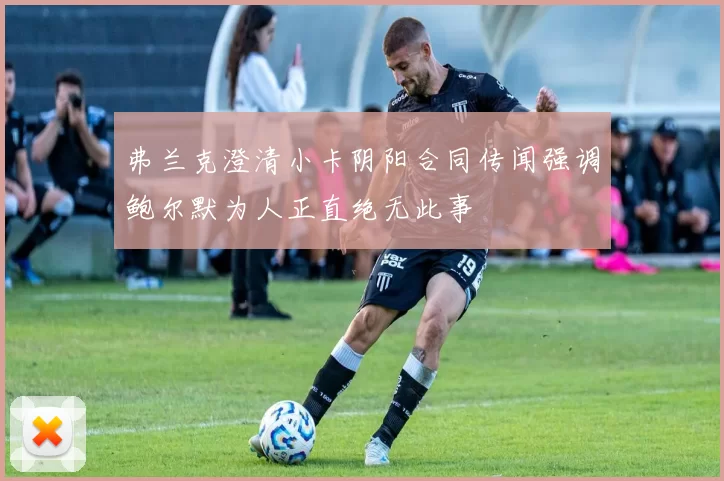 弗兰克澄清小卡阴阳合同传闻强调鲍尔默为人正直绝无此事