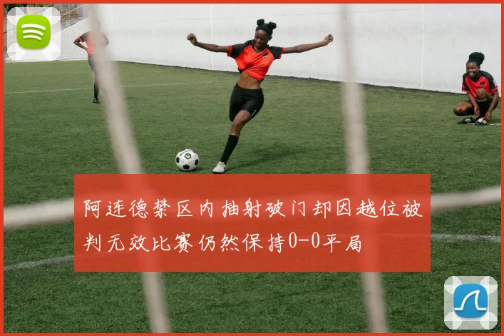 阿连德禁区内抽射破门却因越位被判无效比赛仍然保持0-0平局
