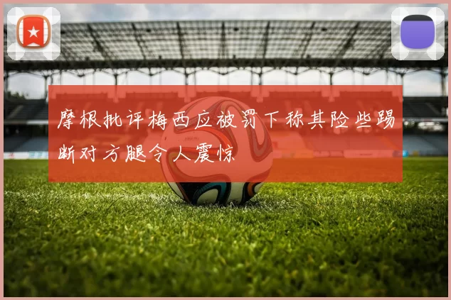 摩根批评梅西应被罚下称其险些踢断对方腿令人震惊