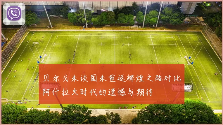 贝尔戈米谈国米重返辉煌之路对比阿什拉夫时代的遗憾与期待