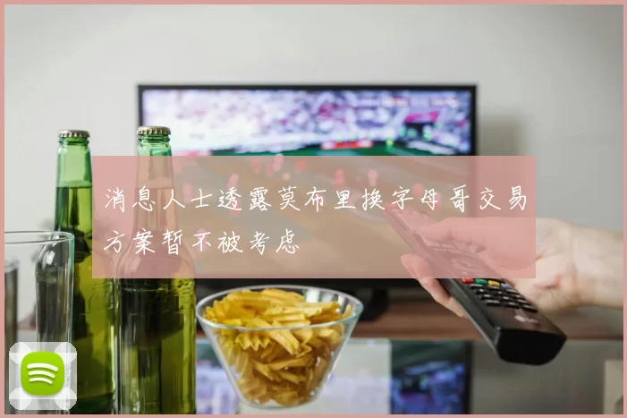 消息人士透露莫布里换字母哥交易方案暂不被考虑
