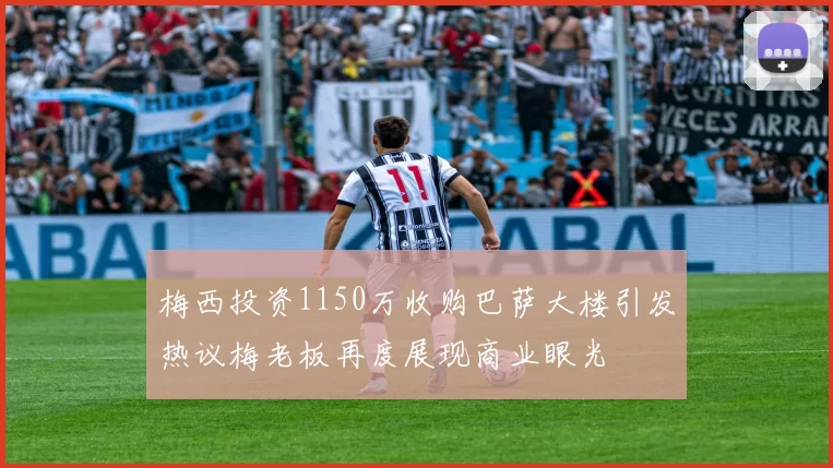 梅西投资1150万收购巴萨大楼引发热议梅老板再度展现商业眼光
