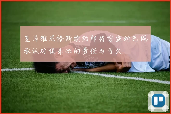 皇马维尼修斯续约即将官宣姆巴佩承认对俱乐部的责任与亏欠