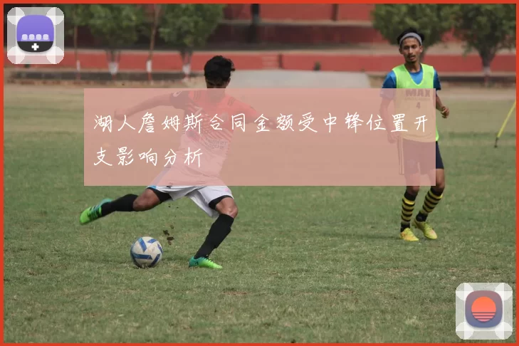 湖人詹姆斯合同金额受中锋位置开支影响分析