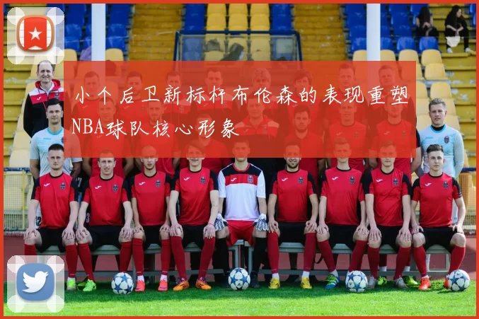 小个后卫新标杆布伦森的表现重塑NBA球队核心形象