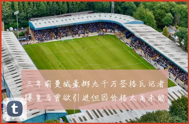 三年前曼城豪掷九千万签格瓦记者曝皇马曾欲引进但因价格太高未能成行