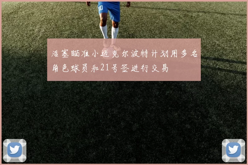 活塞瞄准小迈克尔波特计划用多名角色球员和21号签进行交易