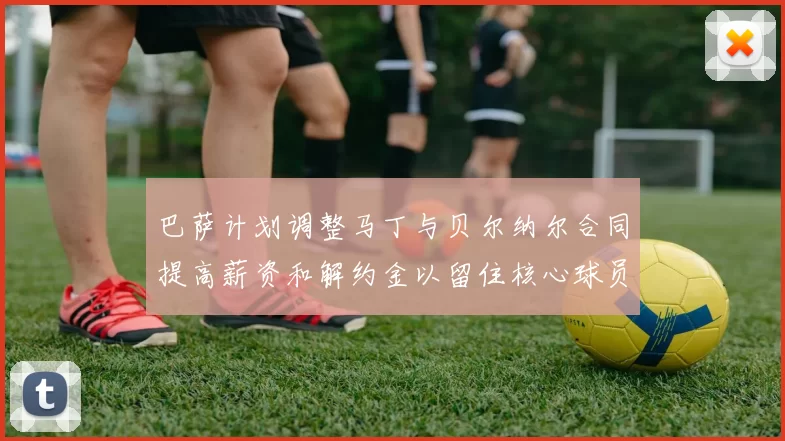 巴萨计划调整马丁与贝尔纳尔合同提高薪资和解约金以留住核心球员