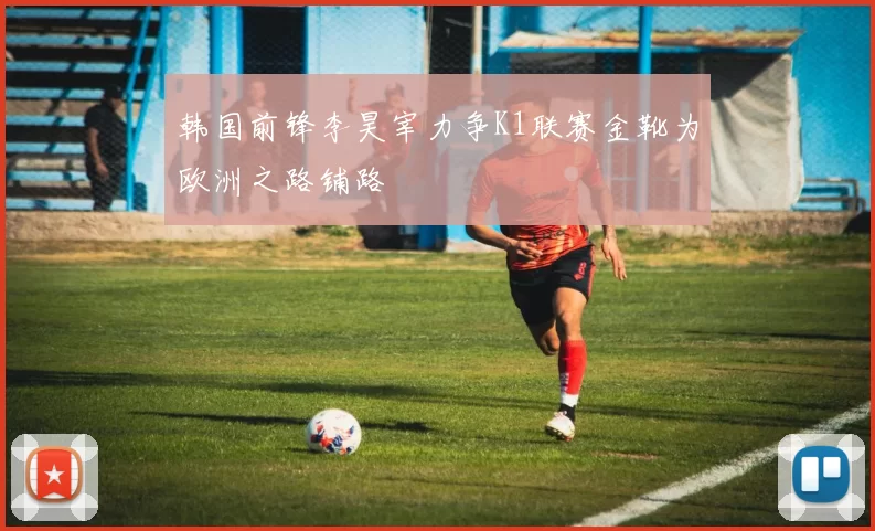 韩国前锋李昊宰力争K1联赛金靴为欧洲之路铺路