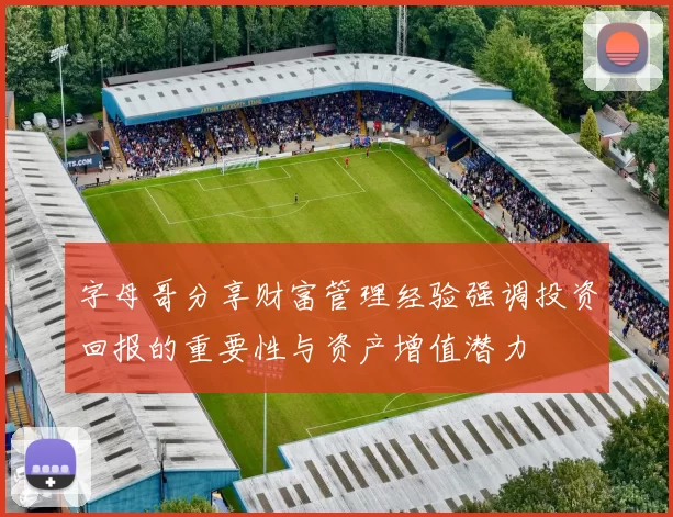 字母哥分享财富管理经验强调投资回报的重要性与资产增值潜力