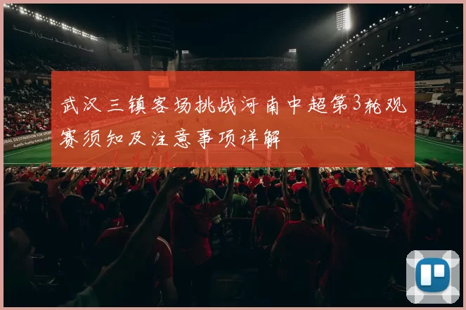 武汉三镇客场挑战河南中超第3轮观赛须知及注意事项详解