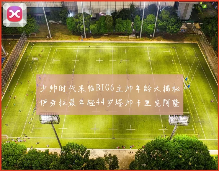 少帅时代来临BIG6主帅年龄大揭秘伊劳拉最年轻44岁塔帅卡里克阿隆索齐聚