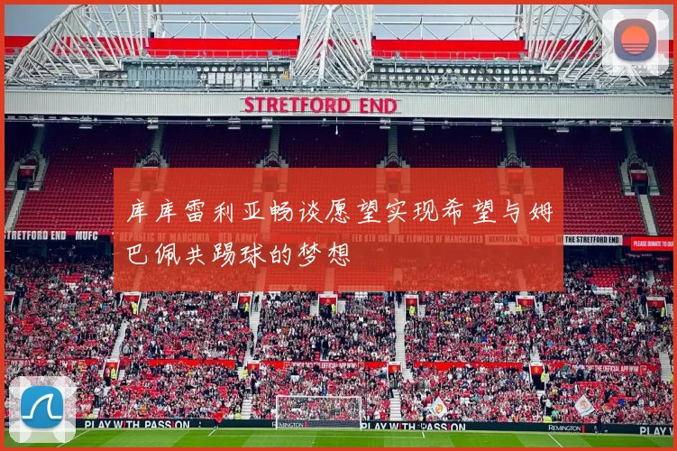 库库雷利亚畅谈愿望实现希望与姆巴佩共踢球的梦想