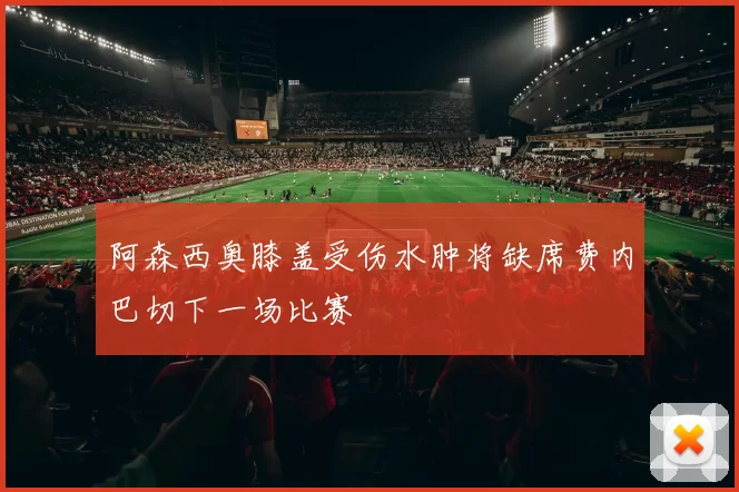 阿森西奥膝盖受伤水肿将缺席费内巴切下一场比赛
