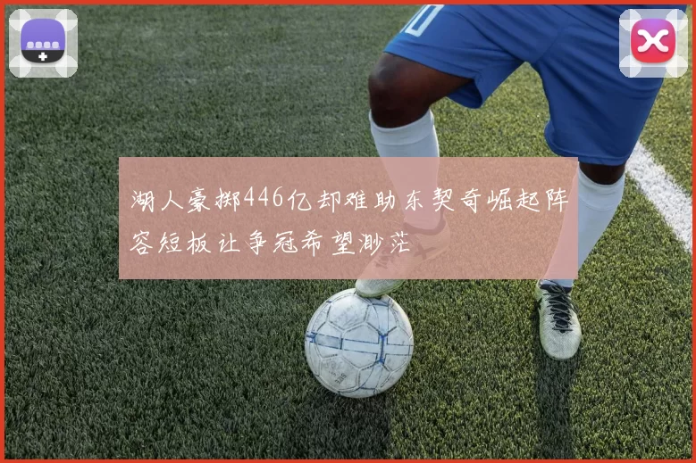 湖人豪掷446亿却难助东契奇崛起阵容短板让争冠希望渺茫