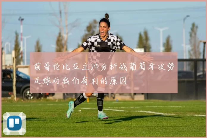 前哥伦比亚主帅分析战葡萄牙攻势足球对我们有利的原因
