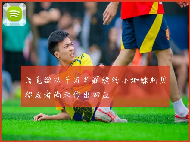 马竞欲以千万年薪续约小蜘蛛科贝称后者尚未作出回应